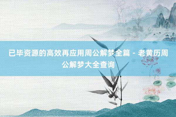 已毕资源的高效再应用周公解梦全篇 - 老黄历周公解梦大全查询