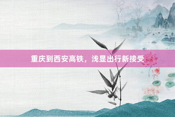 重庆到西安高铁，浅显出行新接受